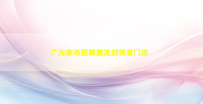 广元夜场招聘潮流创领者门店